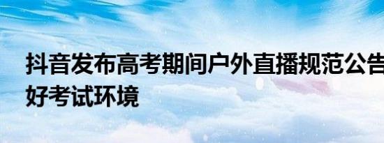 抖音发布高考期间户外直播规范公告 共建良好考试环境