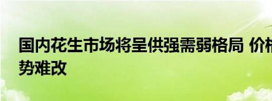 国内花生市场将呈供强需弱格局 价格下滑态势难改