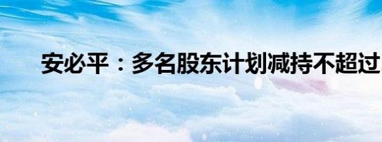 安必平：多名股东计划减持不超过2%