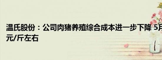 温氏股份：公司肉猪养殖综合成本进一步下降 5月份降至7.1元/斤左右