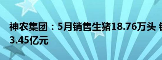 神农集团：5月销售生猪18.76万头 销售收入3.45亿元