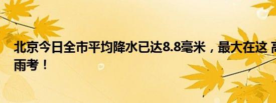 北京今日全市平均降水已达8.8毫米，最大在这 高考首日迎雨考！