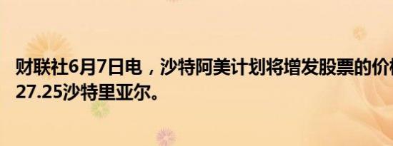 财联社6月7日电，沙特阿美计划将增发股票的价格定在每股27.25沙特里亚尔。