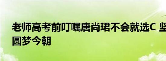 老师高考前叮嘱唐尚珺不会就选C 坚持16载圆梦今朝