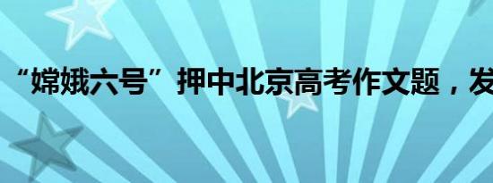 “嫦娥六号”押中北京高考作文题，发文回应