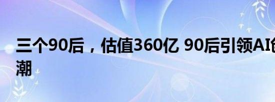 三个90后，估值360亿 90后引领AI创业新浪潮