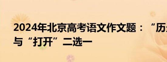 2024年北京高考语文作文题：“历久弥新”与“打开”二选一