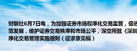 财联社6月7日电，为加强证券市场程序化交易监管，促进程序化交易规范发展，维护证券交易秩序和市场公平，深交所就《深圳证券交易所程序化交易管理实施细则（征求意见稿）