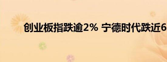 创业板指跌逾2% 宁德时代跌近6%