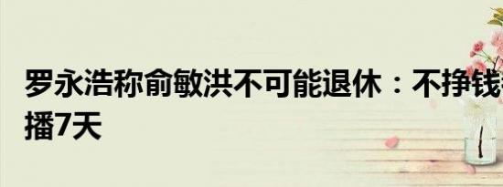 罗永浩称俞敏洪不可能退休：不挣钱都要一周播7天