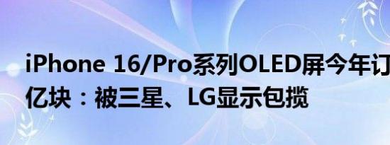 iPhone 16/Pro系列OLED屏今年订单量1.3亿块：被三星、LG显示包揽