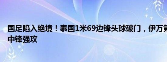 国足陷入绝境！泰国1米69边锋头球破门，伊万第29分钟换中锋强攻