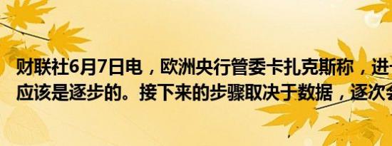 财联社6月7日电，欧洲央行管委卡扎克斯称，进一步的降息应该是逐步的。接下来的步骤取决于数据，逐次会议决定。