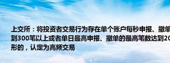 上交所：将投资者交易行为存在单个账户每秒申报、撤单的最高笔数达到300笔以上或者单日最高申报、撤单的最高笔数达到20000笔以上情形的，认定为高频交易