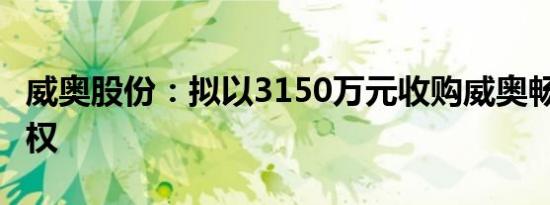 威奥股份：拟以3150万元收购威奥畅通5%股权