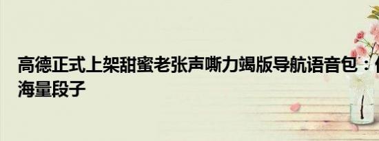 高德正式上架甜蜜老张声嘶力竭版导航语音包：优惠价3元 海量段子