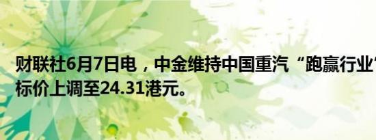 财联社6月7日电，中金维持中国重汽“跑赢行业”评级，目标价上调至24.31港元。