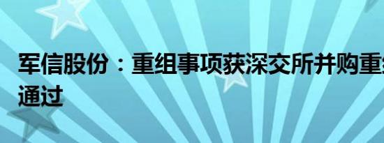 军信股份：重组事项获深交所并购重组委审核通过