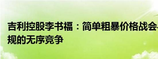 吉利控股李书福：简单粗暴价格战会导致不合规的无序竞争