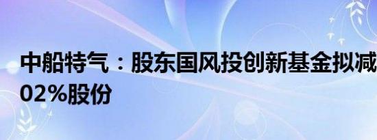 中船特气：股东国风投创新基金拟减持不超1.02%股份