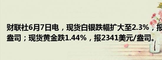 财联社6月7日电，现货白银跌幅扩大至2.3%，报30.6美元/盎司；现货黄金跌1.44%，报2341美元/盎司。