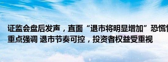 证监会盘后发声，直面“退市将明显增加”恐慌情绪，两个重点强调 退市节奏可控，投资者权益受重视