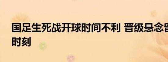 国足生死战开球时间不利 晋级悬念留至最后时刻