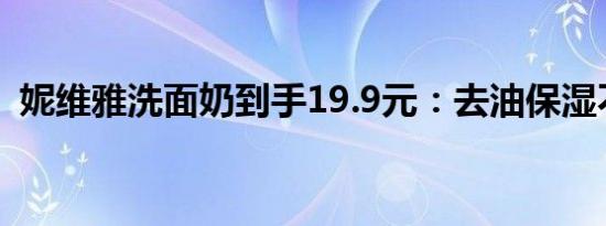 妮维雅洗面奶到手19.9元：去油保湿不紧绷