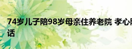 74岁儿子陪98岁母亲住养老院 孝心陪伴成佳话