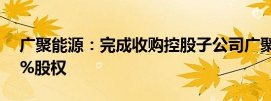 广聚能源：完成收购控股子公司广聚亿达40%股权