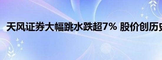 天风证券大幅跳水跌超7% 股价创历史新低