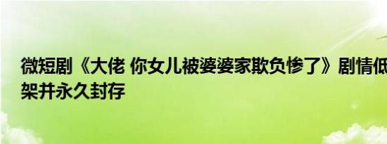 微短剧《大佬 你女儿被婆婆家欺负惨了》剧情低俗 全网下架并永久封存