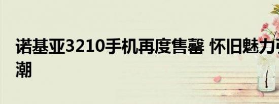 诺基亚3210手机再度售罄 怀旧魅力引爆抢购潮