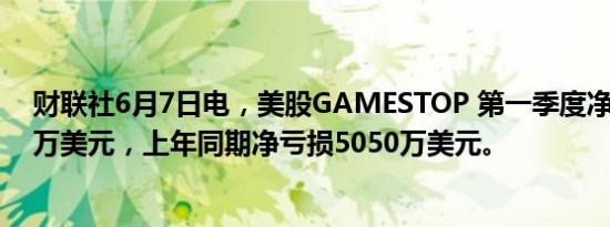 财联社6月7日电，美股GAMESTOP 第一季度净亏损3230万美元，上年同期净亏损5050万美元。