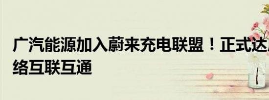 广汽能源加入蔚来充电联盟！正式达成充电网络互联互通