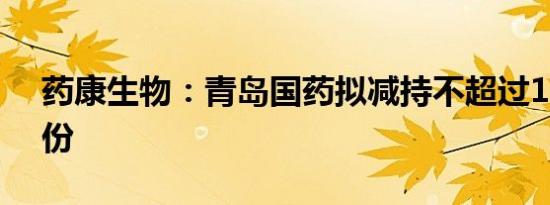 药康生物：青岛国药拟减持不超过1.50%股份