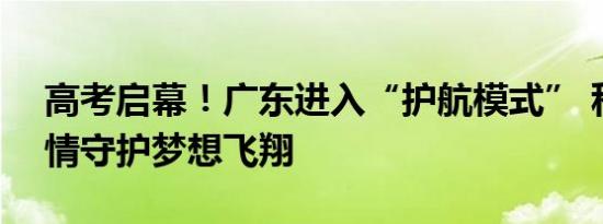 高考启幕！广东进入“护航模式” 科技+温情守护梦想飞翔