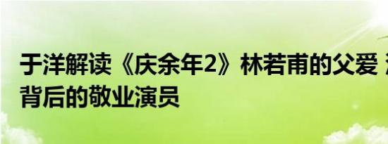 于洋解读《庆余年2》林若甫的父爱 深沉情感背后的敬业演员