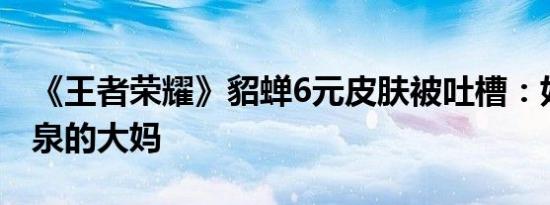 《王者荣耀》貂蝉6元皮肤被吐槽：好像泡温泉的大妈