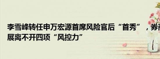 李雪峰转任申万宏源首席风险官后“首秀”，券商高质量发展离不开四项“风控力”