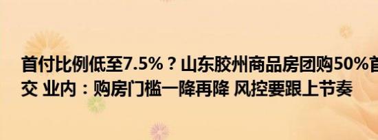 首付比例低至7.5%？山东胶州商品房团购50%首付款可缓交 业内：购房门槛一降再降 风控要跟上节奏