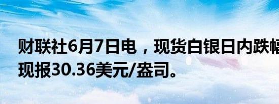 财联社6月7日电，现货白银日内跌幅达3%，现报30.36美元/盎司。