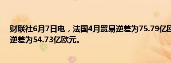 财联社6月7日电，法国4月贸易逆差为75.79亿欧元，前值逆差为54.73亿欧元。