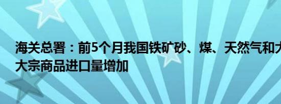 海关总署：前5个月我国铁矿砂、煤、天然气和大豆等主要大宗商品进口量增加