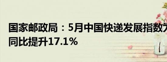 国家邮政局：5月中国快递发展指数为434.3，同比提升17.1%