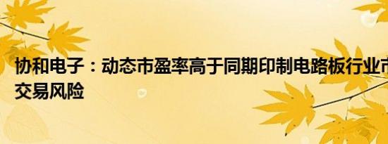 协和电子：动态市盈率高于同期印制电路板行业市盈率 存在交易风险