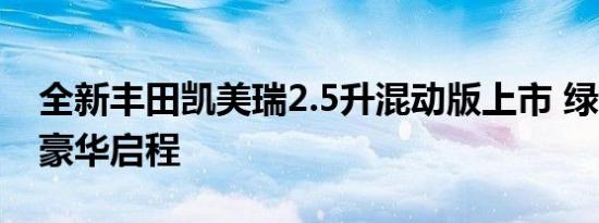 全新丰田凯美瑞2.5升混动版上市 绿色动力，豪华启程