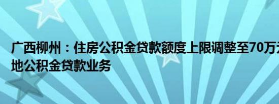 广西柳州：住房公积金贷款额度上限调整至70万元，恢复异地公积金贷款业务