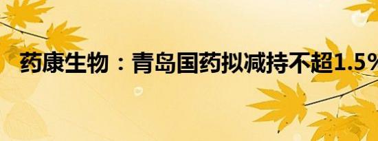 药康生物：青岛国药拟减持不超1.5%股份