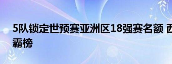 5队锁定世预赛亚洲区18强赛名额 西亚球队霸榜